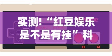 实测!“红豆娱乐是不是有挂”科技辅助神器手机版