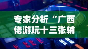 专家分析“广西佬游玩十三张辅助器”揭秘透视辅助万能挂