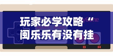 玩家必学攻略“闽乐乐有没有挂”科技辅助神器手机版