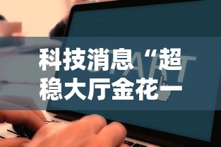 科技消息“超稳大厅金花一直输”详细辅助软件教程